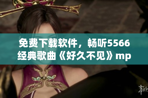 免費(fèi)下載軟件，暢聽(tīng)5566經(jīng)典歌曲《好久不見(jiàn)》mp3版！