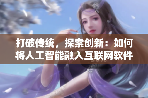 打破傳統(tǒng)，探索創(chuàng)新：如何將人工智能融入互聯(lián)網(wǎng)軟件的開發(fā)與應(yīng)用