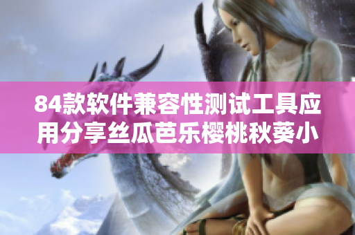 84款軟件兼容性測(cè)試工具應(yīng)用分享絲瓜芭樂(lè)櫻桃秋葵小蝌蚪榴蓮?fù)平? title=