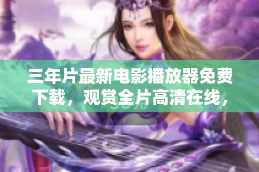 三年片最新電影播放器免費(fèi)下載，觀賞全片高清在線，極致視聽體驗(yàn)