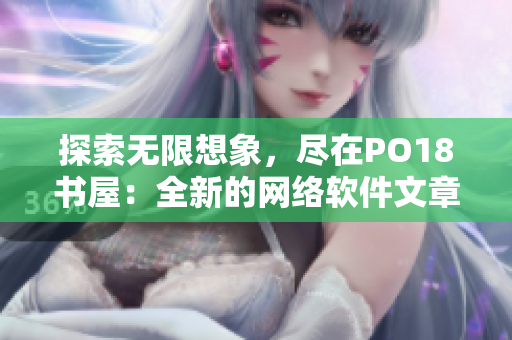 探索無限想象，盡在PO18書屋：全新的網(wǎng)絡(luò)軟件文章閱讀體驗