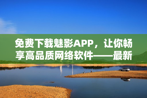 免費(fèi)下載魅影APP，讓你暢享高品質(zhì)網(wǎng)絡(luò)軟件——最新攻略分享！