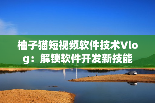 柚子貓短視頻軟件技術Vlog：解鎖軟件開發(fā)新技能