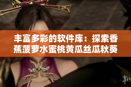 豐富多彩的軟件庫：探索香蕉菠蘿水蜜桃黃瓜絲瓜秋葵般的網絡軟件