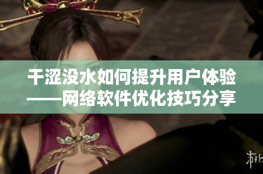 干澀沒水如何提升用戶體驗(yàn)——網(wǎng)絡(luò)軟件優(yōu)化技巧分享