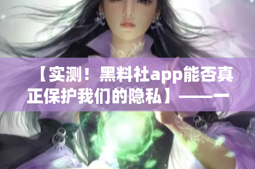 【實測！黑料社app能否真正保護我們的隱私】——一位編輯的調(diào)查報告