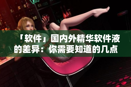 「軟件」國(guó)內(nèi)外精華軟件液的差異：你需要知道的幾點(diǎn)區(qū)別