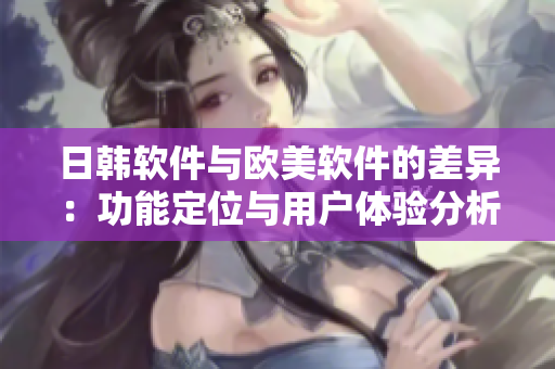日韓軟件與歐美軟件的差異：功能定位與用戶體驗(yàn)分析