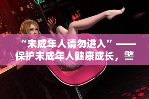 “未成年人請(qǐng)勿進(jìn)入”——保護(hù)未成年人健康成長，警醒家長及社會(huì)全體人士