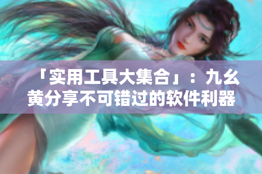 「實(shí)用工具大集合」：九幺黃分享不可錯(cuò)過的軟件利器
