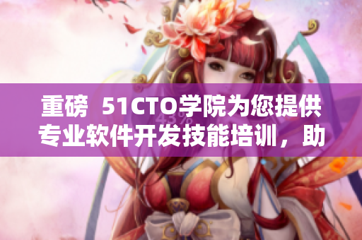 重磅  51CTO學(xué)院為您提供專業(yè)軟件開(kāi)發(fā)技能培訓(xùn)，助您事業(yè)大爆發(fā)！