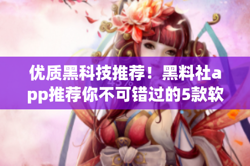 優(yōu)質(zhì)黑科技推薦！黑料社app推薦你不可錯過的5款軟件