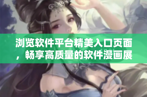 瀏覽軟件平臺精美入口頁面，暢享高質(zhì)量的軟件漫畫展示