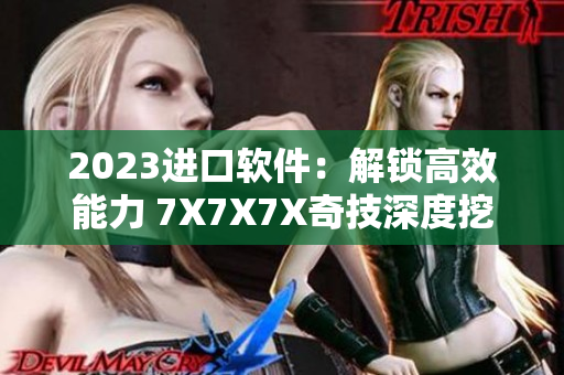 2023進(jìn)口軟件：解鎖高效能力 7X7X7X奇技深度挖掘