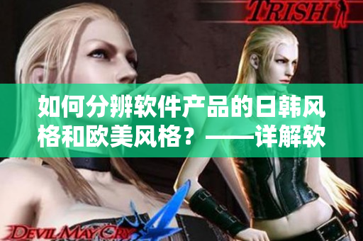 如何分辨軟件產(chǎn)品的日韓風(fēng)格和歐美風(fēng)格？——詳解軟件產(chǎn)品設(shè)計(jì)差異