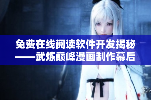免費(fèi)在線閱讀軟件開發(fā)揭秘——武煉巔峰漫畫制作幕后揭秘