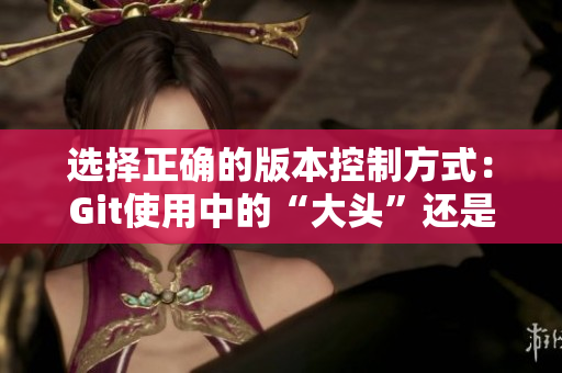 選擇正確的版本控制方式：Git使用中的“大頭”還是“小頭”？
