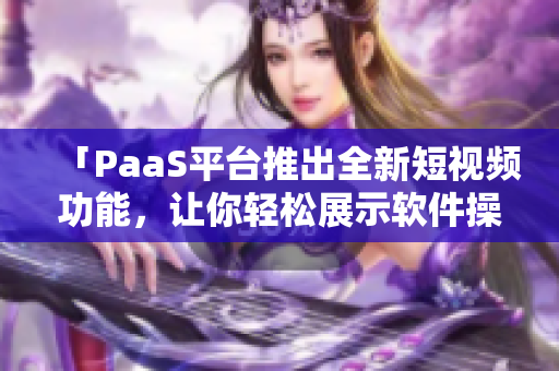 「PaaS平臺(tái)推出全新短視頻功能，讓你輕松展示軟件操作！」
