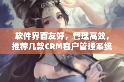 軟件界面友好，管理高效，推薦幾款CRM客戶管理系統(tǒng)！