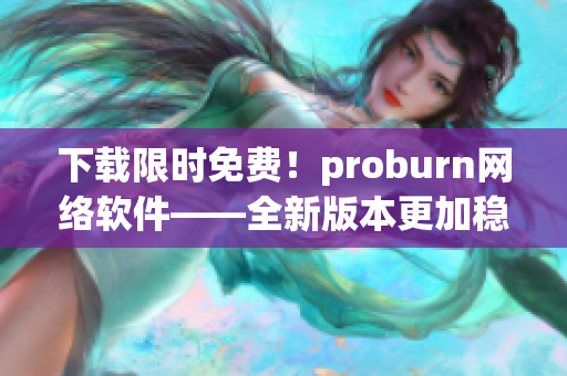 下載限時(shí)免費(fèi)！proburn網(wǎng)絡(luò)軟件——全新版本更加穩(wěn)定可靠