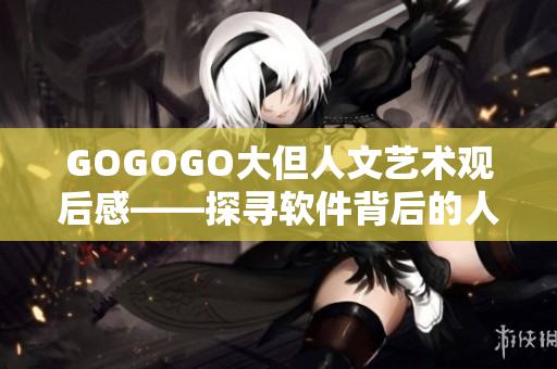 GOGOGO大但人文藝術(shù)觀后感——探尋軟件背后的人文情懷