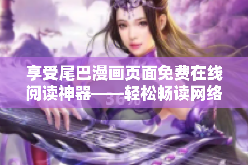 享受尾巴漫畫頁(yè)面免費(fèi)在線閱讀神器——輕松暢讀網(wǎng)絡(luò)漫畫
