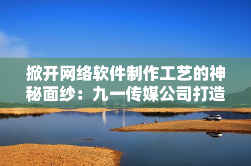 掀開網(wǎng)絡(luò)軟件制作工藝的神秘面紗：九一傳媒公司打造的網(wǎng)站設(shè)計(jì)與開發(fā)解析