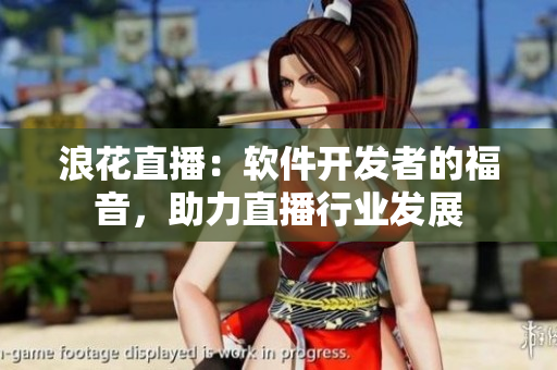 浪花直播：軟件開(kāi)發(fā)者的福音，助力直播行業(yè)發(fā)展