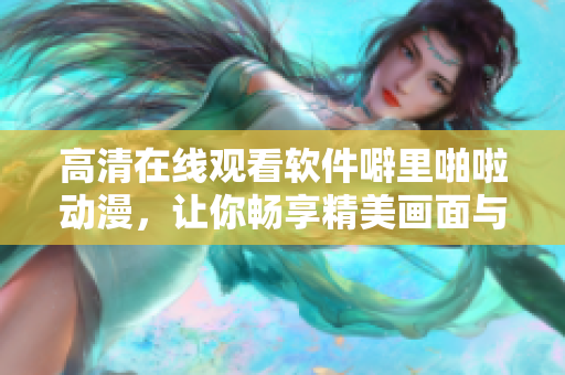 高清在線觀看軟件噼里啪啦動漫，讓你暢享精美畫面與流暢體驗！