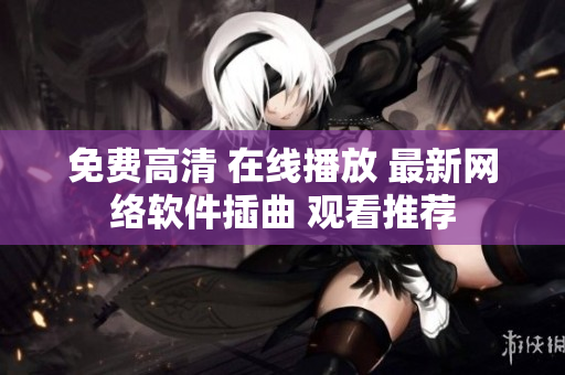 免費(fèi)高清 在線播放 最新網(wǎng)絡(luò)軟件插曲 觀看推薦