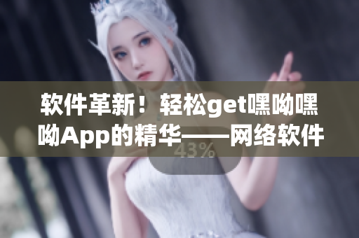 軟件革新！輕松get嘿呦嘿呦App的精華——網(wǎng)絡(luò)軟件專(zhuān)家為你解讀