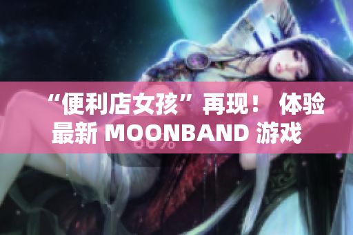 “便利店女孩”再現(xiàn)！ 體驗(yàn)最新 MOONBAND 游戲
