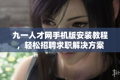 九一人才網(wǎng)手機版安裝教程，輕松招聘求職解決方案