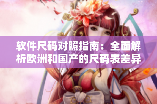 軟件尺碼對照指南：全面解析歐洲和國產(chǎn)的尺碼表差異