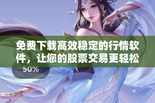 免費下載高效穩(wěn)定的行情軟件，讓您的股票交易更輕松！