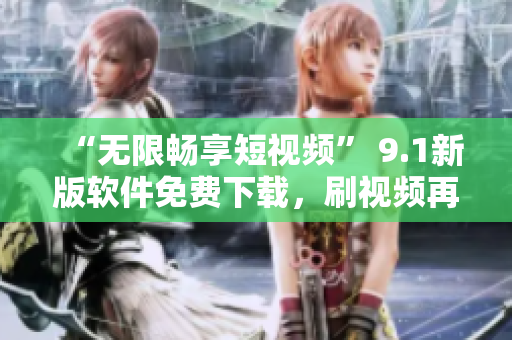 “無限暢享短視頻” 9.1新版軟件免費下載，刷視頻再也不用愁！