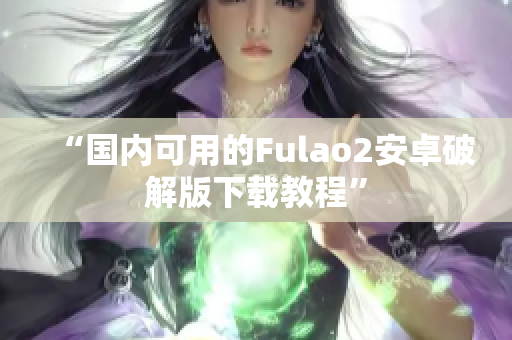 “國內可用的Fulao2安卓破解版下載教程”
