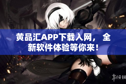 黃品匯APP下載入網(wǎng)， 全新軟件體驗(yàn)等你來(lái)！