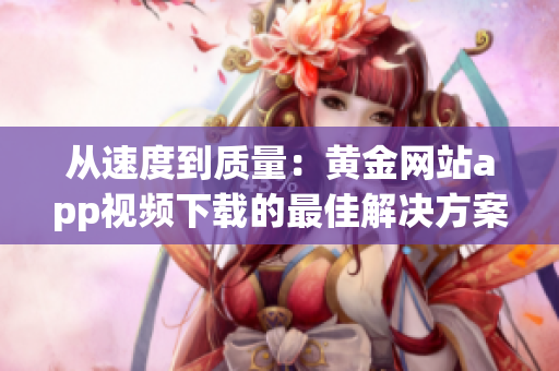 從速度到質(zhì)量：黃金網(wǎng)站app視頻下載的最佳解決方案