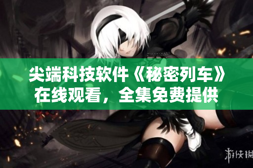 尖端科技軟件《秘密列車》在線觀看，全集免費(fèi)提供
