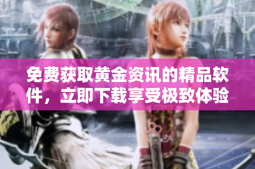免費(fèi)獲取黃金資訊的精品軟件，立即下載享受極致體驗(yàn)