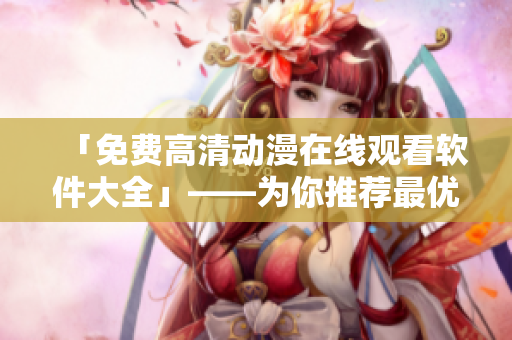 「免費(fèi)高清動漫在線觀看軟件大全」——為你推薦最優(yōu)質(zhì)的動漫在線觀看軟件！