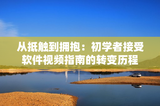 從抵觸到擁抱：初學(xué)者接受軟件視頻指南的轉(zhuǎn)變歷程