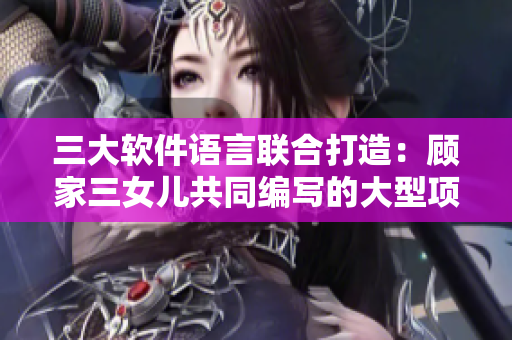 三大軟件語言聯(lián)合打造：顧家三女兒共同編寫的大型項目
