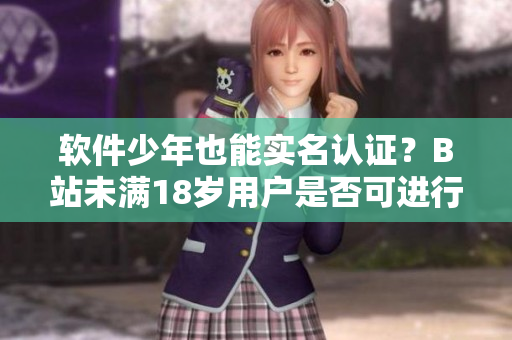 軟件少年也能實(shí)名認(rèn)證？B站未滿18歲用戶是否可進(jìn)行認(rèn)證？