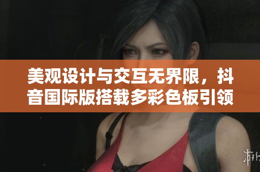 美觀設計與交互無界限，抖音國際版搭載多彩色板引領視覺風尚
