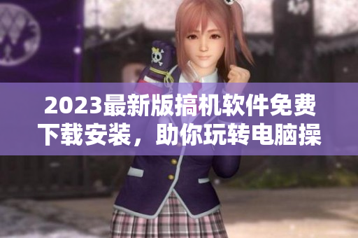 2023最新版搞機(jī)軟件免費(fèi)下載安裝，助你玩轉(zhuǎn)電腦操作！