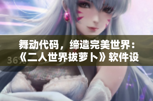舞動(dòng)代碼，締造完美世界：《二人世界拔蘿卜》軟件設(shè)計(jì)解析