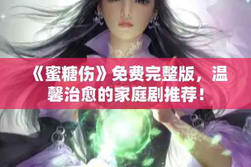 《蜜糖傷》免費完整版，溫馨治愈的家庭劇推薦！