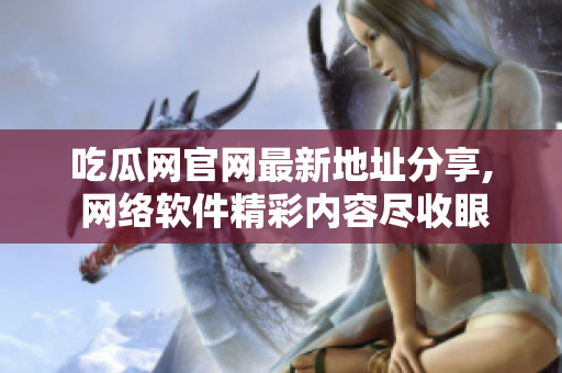 吃瓜網(wǎng)官網(wǎng)最新地址分享, 網(wǎng)絡軟件精彩內(nèi)容盡收眼底